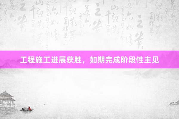 工程施工进展获胜，如期完成阶段性主见