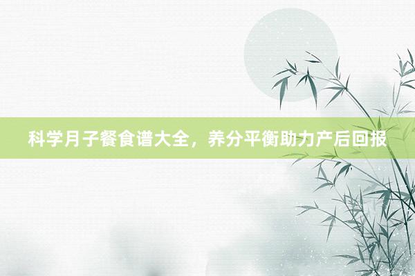 科学月子餐食谱大全，养分平衡助力产后回报