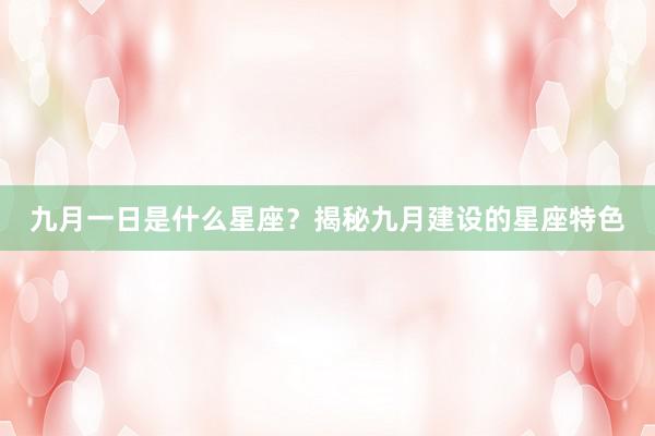 九月一日是什么星座？揭秘九月建设的星座特色