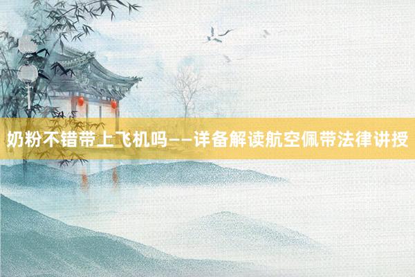 奶粉不错带上飞机吗——详备解读航空佩带法律讲授