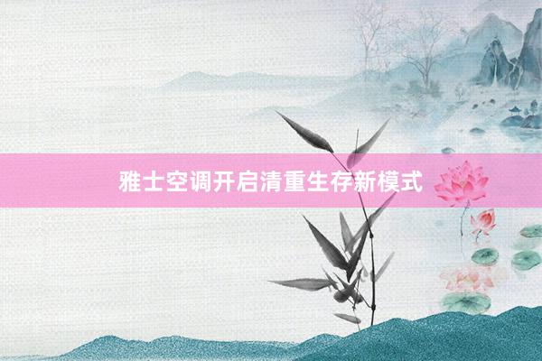 雅士空调开启清重生存新模式