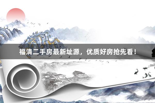 福清二手房最新址源，优质好房抢先看！