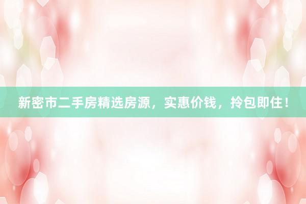 新密市二手房精选房源，实惠价钱，拎包即住！