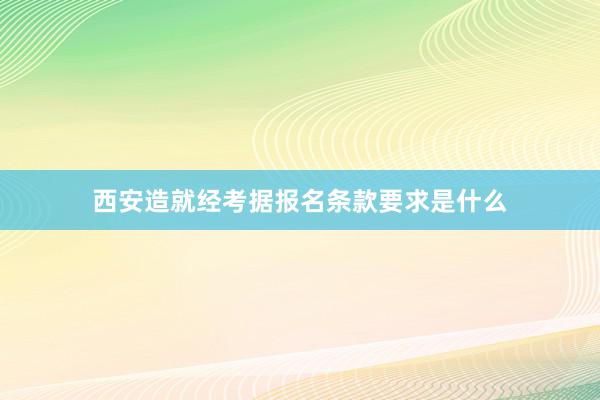 西安造就经考据报名条款要求是什么