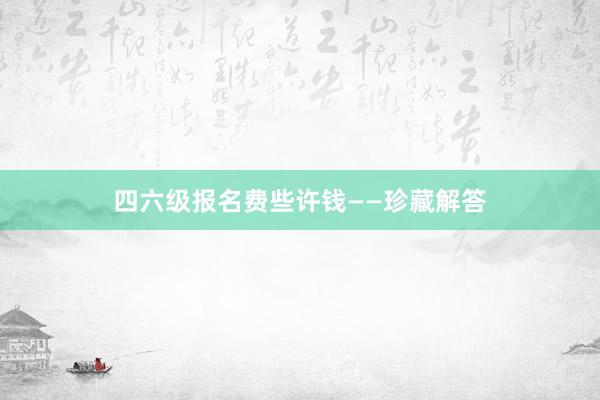 四六级报名费些许钱——珍藏解答