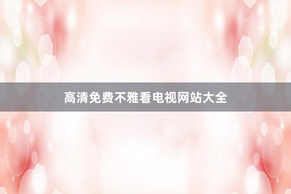 高清免费不雅看电视网站大全