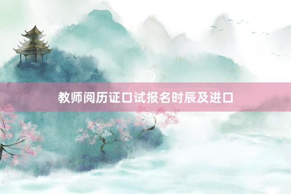 教师阅历证口试报名时辰及进口